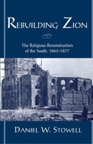 Rebuilding Zion: The Religious Reconstruction of the South, 1863-1877 Daniel W. Stowell Author