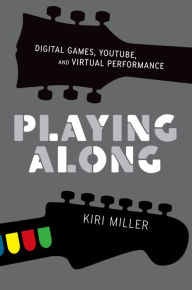Playing Along: Digital Games, YouTube, and Virtual Performance Kiri Miller Author