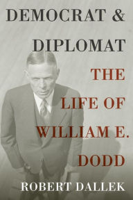 Democrat and Diplomat: The Life of William E. Dodd Robert Dallek Author