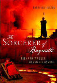 The Sorcerer of Bayreuth: Richard Wagner, his Work and his World Barry Millington Author