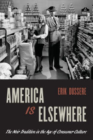 America Is Elsewhere: The Noir Tradition in the Age of Consumer Culture Erik Dussere Author