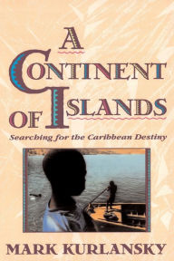 A Continent Of Islands: Searching For The Caribbean Destiny Mark Kurlansky Author