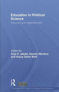 Education in Political Science: Discovering a neglected Field - Kerstin Martens and Klaus Dieter Wolf Edited by Anja P. Jakobi