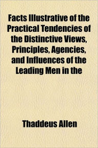 Facts Illustrative of the Practical Tendencies of the Distinctive Views, Principles, Agencies, and Influences of the Leading Men in the - Thaddeus Allen
