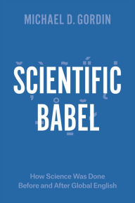Scientific Babel: How Science Was Done Before and After Global English Michael D. Gordin Author