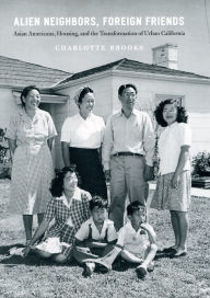 Alien Neighbors, Foreign Friends: Asian Americans, Housing, and the Transformation of Urban California Charlotte Brooks Author