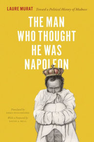 The Man Who Thought He Was Napoleon: Toward a Political History of Madness Laure Murat Author