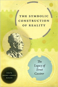 The Symbolic Construction of Reality: The Legacy of Ernst Cassirer Jeffrey Andrew Barash Editor
