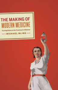 The Making of Modern Medicine: Turning Points in the Treatment of Disease Michael Bliss Author