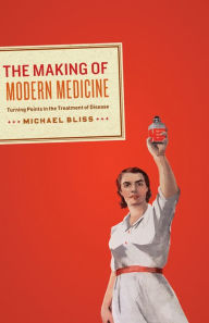 The Making of Modern Medicine: Turning Points in the Treatment of Disease Michael Bliss Author