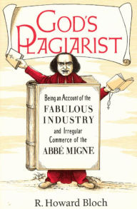 God's Plagiarist: Being an Account of the Fabulous Industry and Irregular Commerce of the Abbe Migne R. Howard Bloch Author