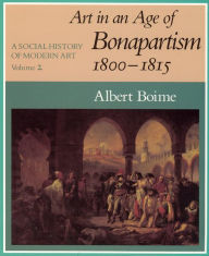 A Social History of Modern Art, Volume 2: Art in an Age of Bonapartism, 1800-1815 Albert Boime Author