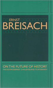 On the Future of History: The Postmodernist Challenge and Its Aftermath Ernst Breisach Author