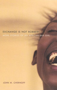 Exchange Is Not Robbery: More Stories of an African Bar Girl John M. Chernoff Author