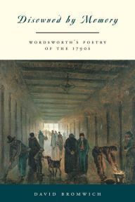 Disowned by Memory: Wordsworth's Poetry of the 1790s David Bromwich Author