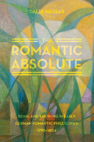 The Romantic Absolute: Being and Knowing in Early German Romantic Philosophy, 1795-1804 Dalia Nassar Author