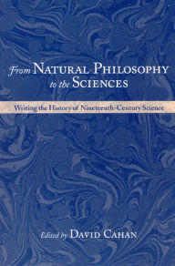 From Natural Philosophy to the Sciences: Writing the History of Nineteenth-Century Science David Cahan Editor