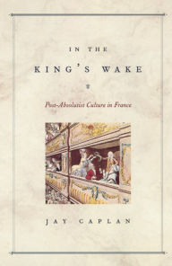 In the King's Wake: Post-Absolutist Culture in France Jay Caplan Author