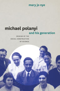Michael Polanyi and His Generation: Origins of the Social Construction of Science Mary Jo Nye Author