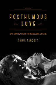Posthumous Love: Eros and the Afterlife in Renaissance England Ramie Targoff Author