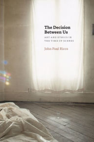 The Decision Between Us: Art and Ethics in the Time of Scenes John Paul Ricco Author