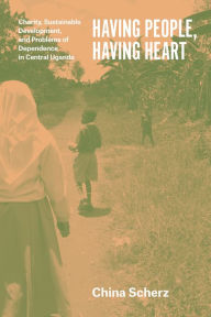 Having People, Having Heart: Charity, Sustainable Development, and Problems of Dependence in Central Uganda China Scherz Author