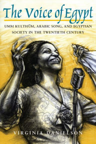 The Voice of Egypt: Umm Kulthum, Arabic Song, and Egyptian Society in the Twentieth Century Virginia Danielson Author