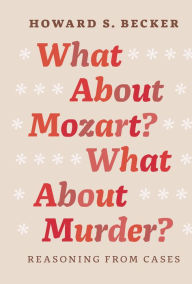 What About Mozart? What About Murder?: Reasoning From Cases Howard S. Becker Author