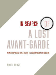 In Search of a Lost Avant-Garde: An Anthropologist Investigates the Contemporary Art Museum Matti Bunzl Author