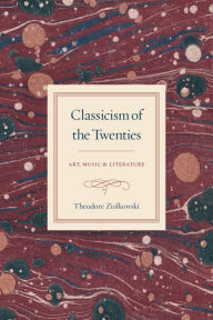 Classicism of the Twenties: Art, Music, and Literature Theodore Ziolkowski Author