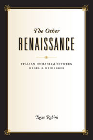 The Other Renaissance: Italian Humanism between Hegel and Heidegger Rocco Rubini Author