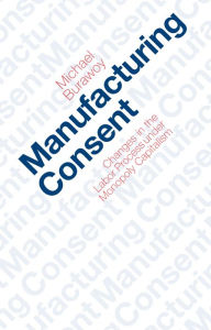 Manufacturing Consent: Changes in the Labor Process Under Monopoly Capitalism Michael Burawoy Author