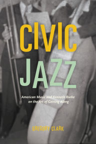 Civic Jazz: American Music and Kenneth Burke on the Art of Getting Along - Gregory Clark