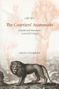 The Courtiers' Anatomists: Animals and Humans in Louis XIV's Paris Anita Guerrini Author
