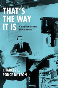 That's the Way It Is: A History of Television News in America Charles L. Ponce de Leon Author