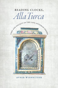 Reading Clocks, Alla Turca: Time and Society in the Late Ottoman Empire Avner Wishnitzer Author