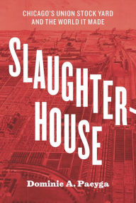 Slaughterhouse: Chicago's Union Stock Yard and the World It Made - Dominic A. Pacyga