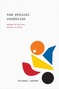 The Ethical Condition: Essays on Action, Person, and Value - Michael Lambek