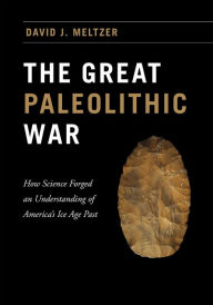 The Great Paleolithic War: How Science Forged an Understanding of America's Ice Age Past David J. Meltzer Author