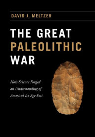 The Great Paleolithic War: How Science Forged an Understanding of America's Ice Age Past David J. Meltzer Author