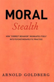 Moral Stealth: How Correct Behavior Insinuates Itself into Psychotherapeutic Practice Arnold Goldberg Author