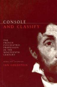 Console and Classify: The French Psychiatric Profession in the Nineteenth Century Jan E. Goldstein Author