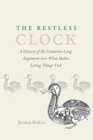 The Restless Clock: A History of the Centuries-Long Argument over What Makes Living Things Tick Jessica Riskin Author