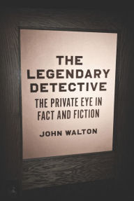 The Legendary Detective: The Private Eye in Fact and Fiction - John Walton