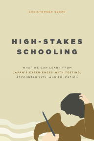 High-Stakes Schooling: What We Can Learn from Japan's Experiences with Testing, Accountability, and Education Reform - Christopher Bjork