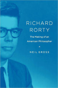 Richard Rorty: The Making of an American Philosopher Neil Gross Author
