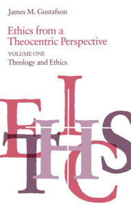 Ethics from a Theocentric Perspective, Volume 1: Theology and Ethics James M. Gustafson Author