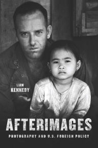 Afterimages: Photography and U.S. Foreign Policy Liam Kennedy Author