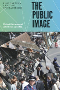 The Public Image: Photography and Civic Spectatorship Robert Hariman Author