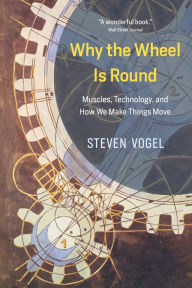 Why the Wheel Is Round: Muscles, Technology, and How We Make Things Move Steven Vogel Author